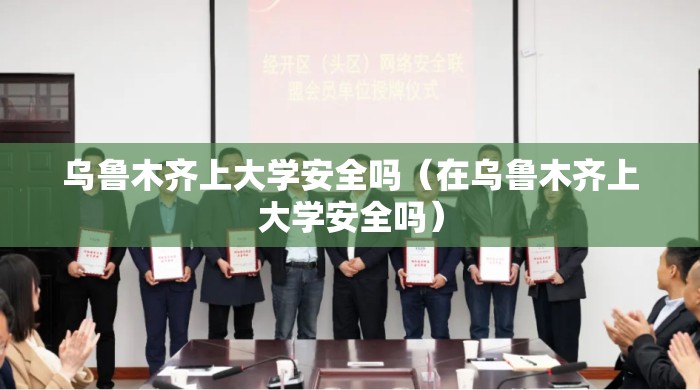 乌鲁木齐上大学安全吗（在乌鲁木齐上大学安全吗）