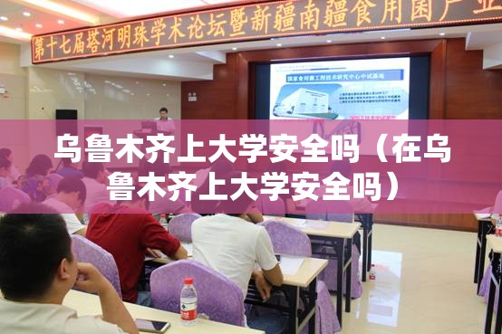 乌鲁木齐上大学安全吗（在乌鲁木齐上大学安全吗）