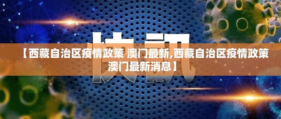 【西藏自治区疫情政策 澳门最新,西藏自治区疫情政策 澳门最新消息】