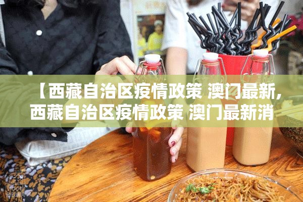 【西藏自治区疫情政策 澳门最新,西藏自治区疫情政策 澳门最新消息】