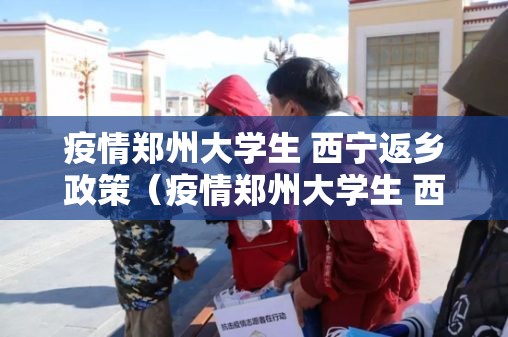 疫情郑州大学生 西宁返乡政策（疫情郑州大学生 西宁返乡政策最新）