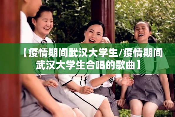 【疫情期间武汉大学生/疫情期间武汉大学生合唱的歌曲】