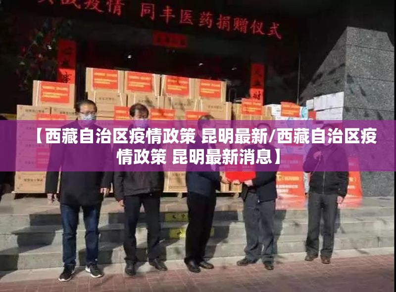 【西藏自治区疫情政策 昆明最新/西藏自治区疫情政策 昆明最新消息】