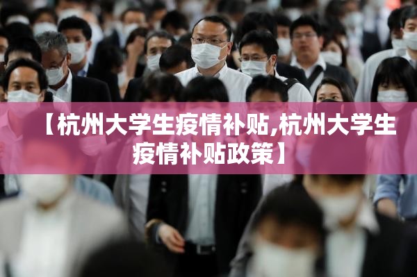 【杭州大学生疫情补贴,杭州大学生疫情补贴政策】