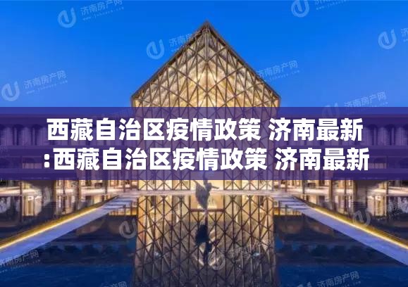 西藏自治区疫情政策 济南最新:西藏自治区疫情政策 济南最新消息