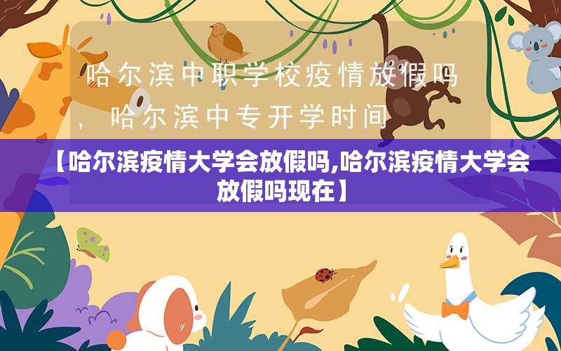 【哈尔滨疫情大学会放假吗,哈尔滨疫情大学会放假吗现在】
