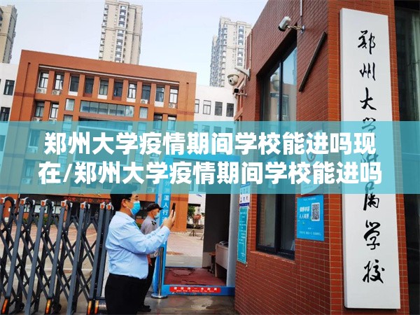 郑州大学疫情期间学校能进吗现在/郑州大学疫情期间学校能进吗