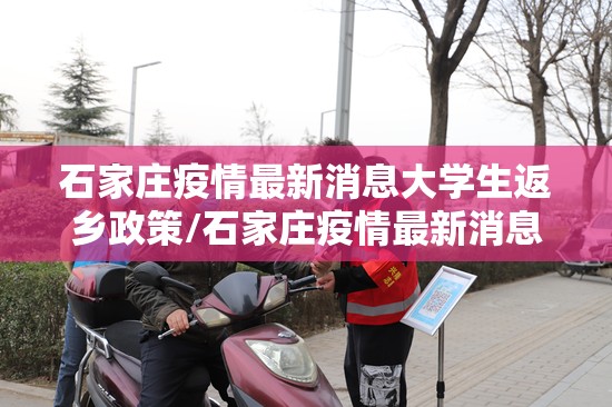石家庄疫情最新消息大学生返乡政策/石家庄疫情最新消息大学生