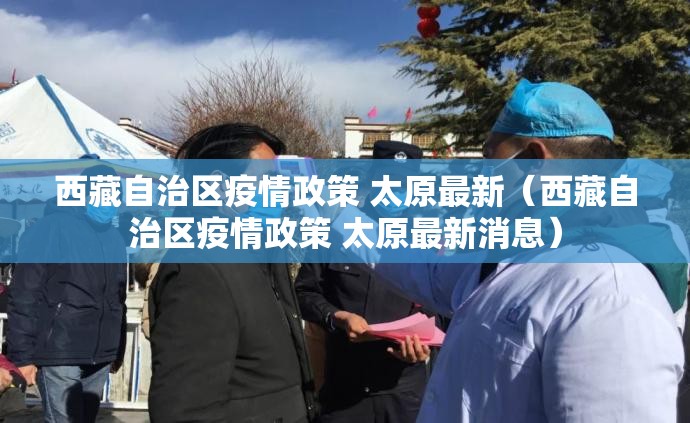 西藏自治区疫情政策 太原最新（西藏自治区疫情政策 太原最新消息）