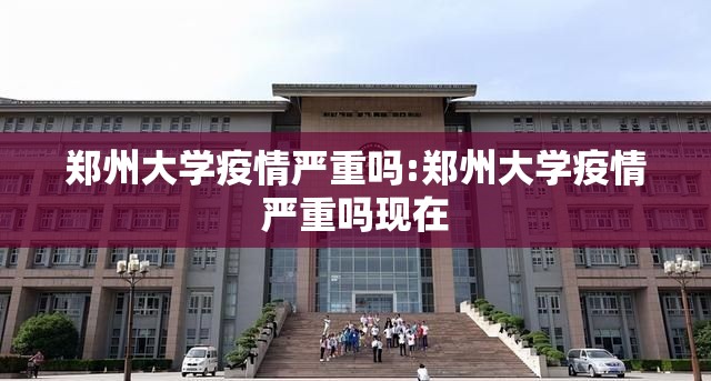 郑州大学疫情严重吗:郑州大学疫情严重吗现在