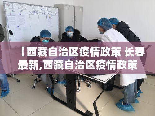 【西藏自治区疫情政策 长春最新,西藏自治区疫情政策 长春最新消息】