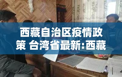 西藏自治区疫情政策 台湾省最新:西藏自治区疫情政策 台湾省最新消息