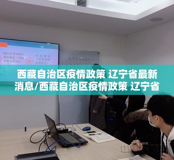 西藏自治区疫情政策 辽宁省最新消息/西藏自治区疫情政策 辽宁省最新
