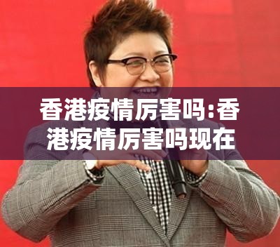 香港疫情厉害吗:香港疫情厉害吗现在