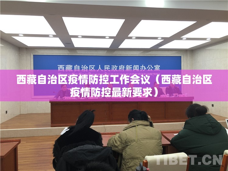 西藏自治区疫情防控工作会议（西藏自治区疫情防控最新要求）