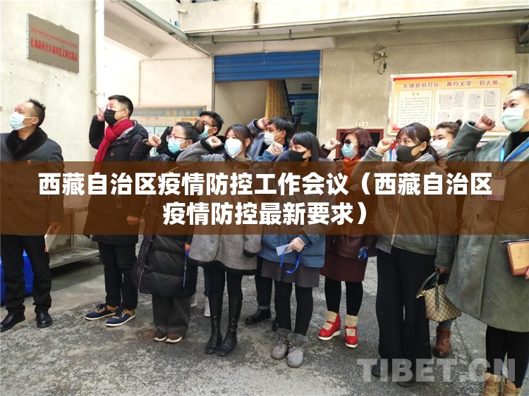 西藏自治区疫情防控工作会议（西藏自治区疫情防控最新要求）