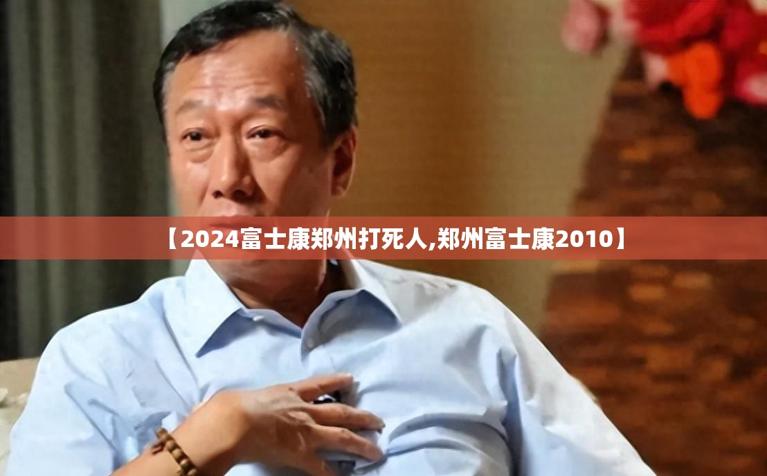 【2024富士康郑州打死人,郑州富士康2010】