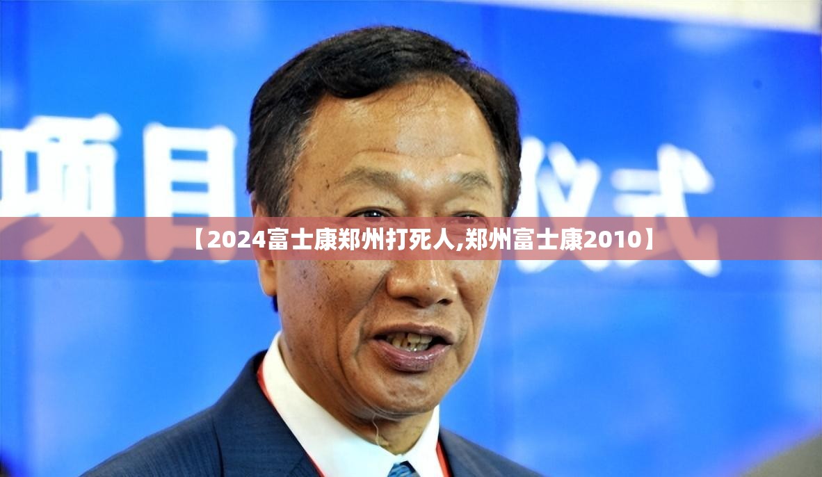 【2024富士康郑州打死人,郑州富士康2010】