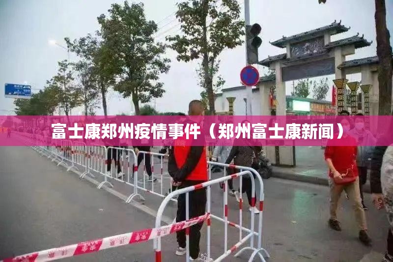 富士康郑州疫情事件（郑州富士康新闻）