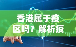 香港属于疫区吗？解析疫情下的香港现状与定位