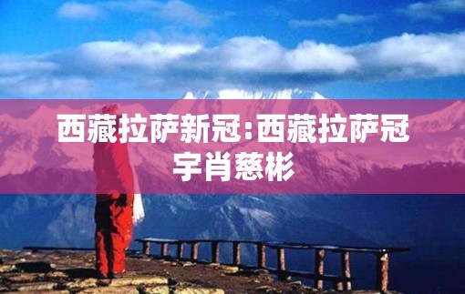 西藏拉萨新冠:西藏拉萨冠宇肖慈彬