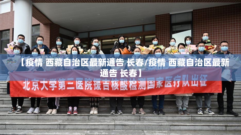 【疫情 西藏自治区最新通告 长春/疫情 西藏自治区最新通告 长春】