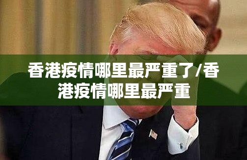 香港疫情哪里最严重了/香港疫情哪里最严重