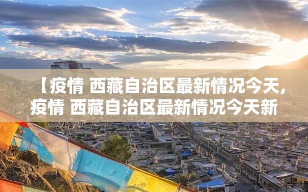 【疫情 西藏自治区最新情况今天,疫情 西藏自治区最新情况今天新增】