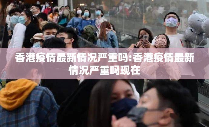 香港疫情最新情况严重吗:香港疫情最新情况严重吗现在