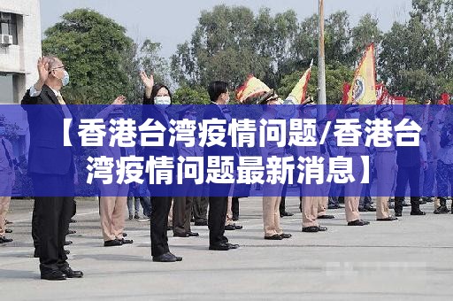 【香港台湾疫情问题/香港台湾疫情问题最新消息】