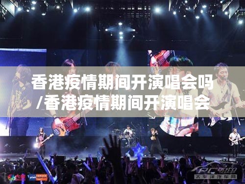 香港疫情期间开演唱会吗/香港疫情期间开演唱会