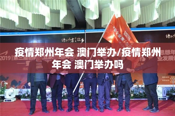 疫情郑州年会 澳门举办/疫情郑州年会 澳门举办吗