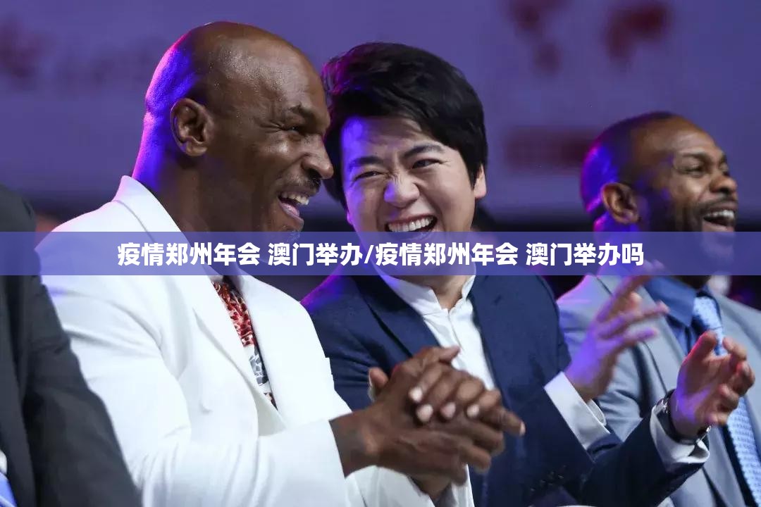 疫情郑州年会 澳门举办/疫情郑州年会 澳门举办吗