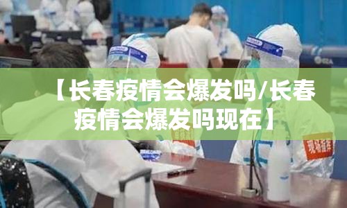 【长春疫情会爆发吗/长春疫情会爆发吗现在】