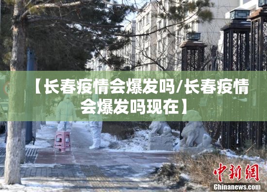 【长春疫情会爆发吗/长春疫情会爆发吗现在】
