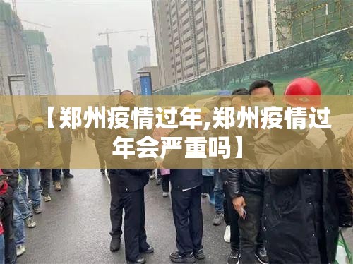 【郑州疫情过年,郑州疫情过年会严重吗】