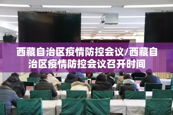 西藏自治区疫情防控会议/西藏自治区疫情防控会议召开时间