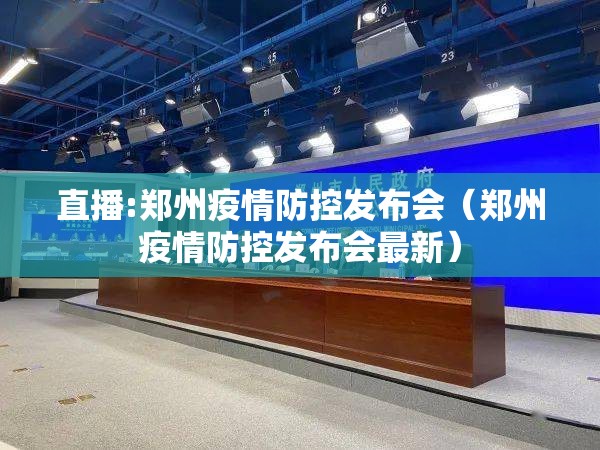 直播:郑州疫情防控发布会（郑州疫情防控发布会最新）