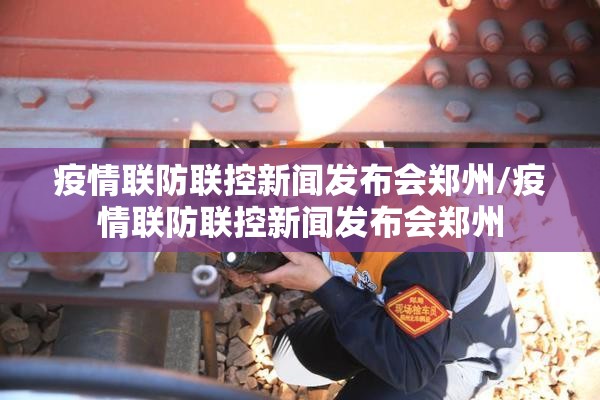 疫情联防联控新闻发布会郑州/疫情联防联控新闻发布会郑州