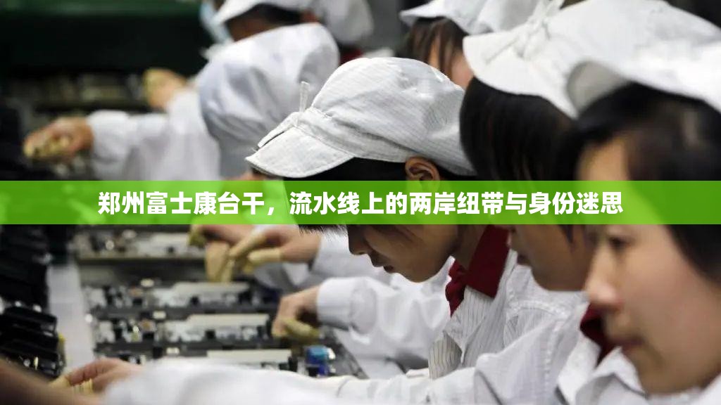 郑州富士康台干，流水线上的两岸纽带与身份迷思