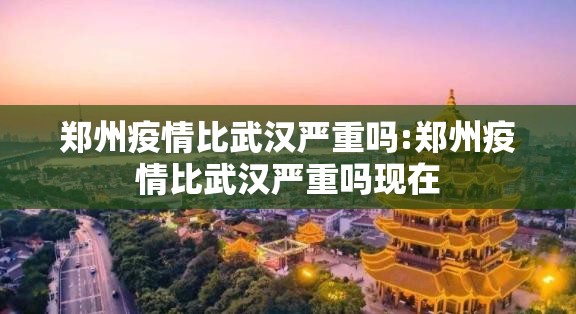 郑州疫情比武汉严重吗:郑州疫情比武汉严重吗现在