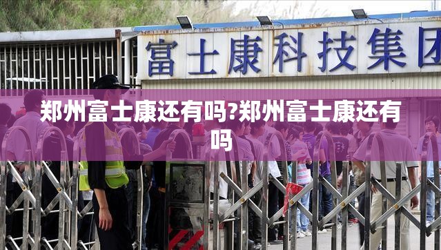 郑州富士康还有吗?郑州富士康还有吗