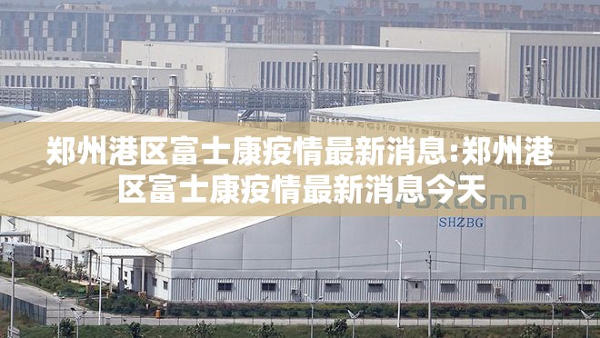 郑州港区富士康疫情最新消息:郑州港区富士康疫情最新消息今天