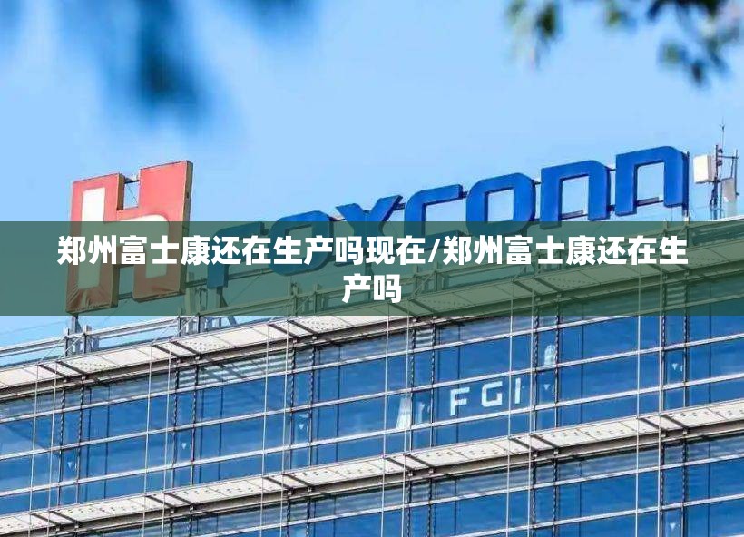 郑州富士康还在生产吗现在/郑州富士康还在生产吗