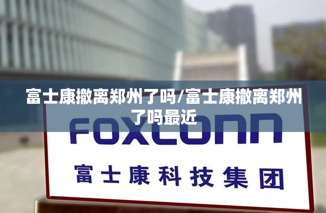 富士康撤离郑州了吗/富士康撤离郑州了吗最近