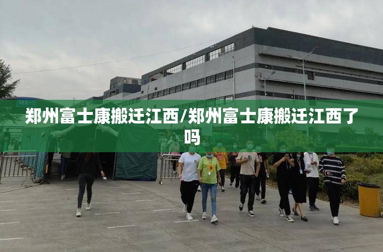 郑州富士康搬迁江西/郑州富士康搬迁江西了吗