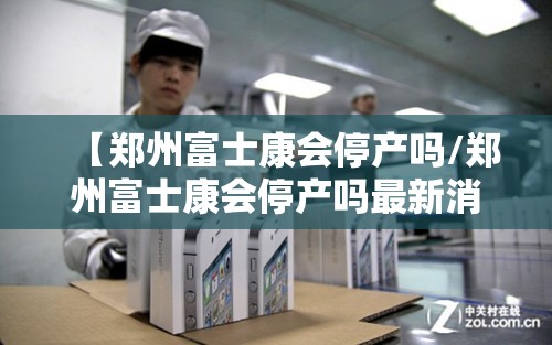 【郑州富士康会停产吗/郑州富士康会停产吗最新消息】