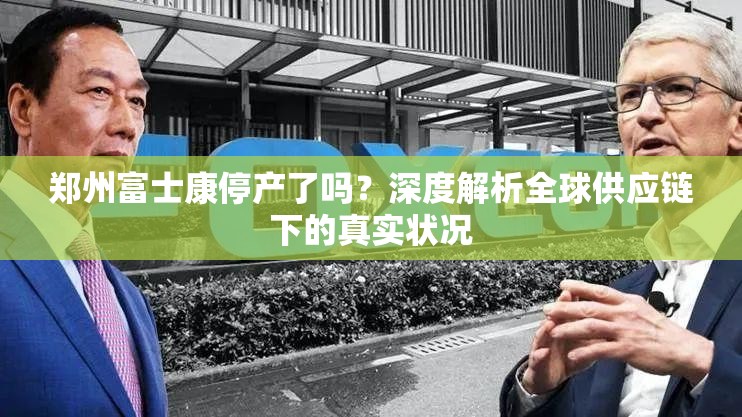郑州富士康停产了吗？深度解析全球供应链下的真实状况