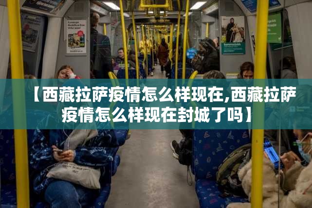 【西藏拉萨疫情怎么样现在,西藏拉萨疫情怎么样现在封城了吗】