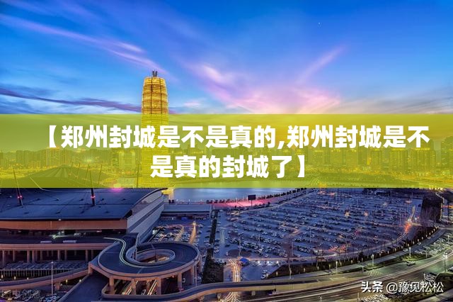 【郑州封城是不是真的,郑州封城是不是真的封城了】